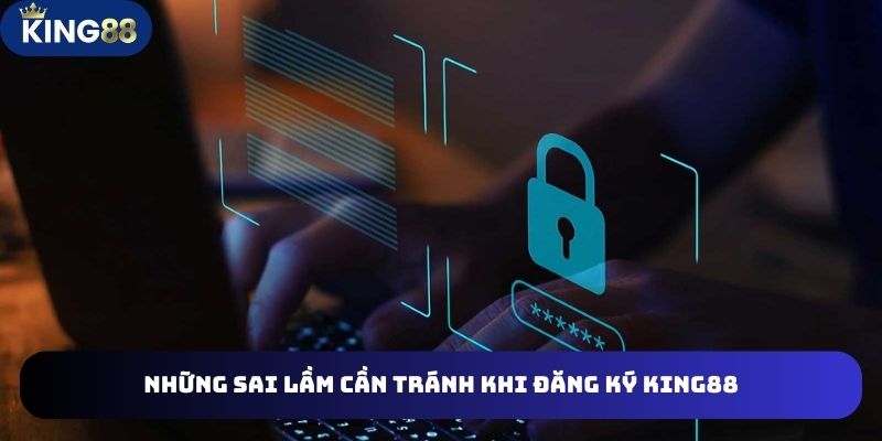 Các sai lầm biết để để tránh vấp phải khi đăng ký King88